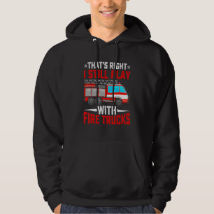 That's Right I Still Play With Fire Trucks Funny F Hoodie