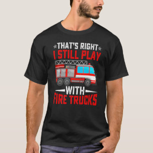 That's Right I Still Play With Fire Trucks Funny F T-Shirt