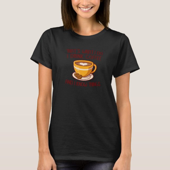 That's What I Do I Drink Coffee And I Know Things  T-Shirt (Front)