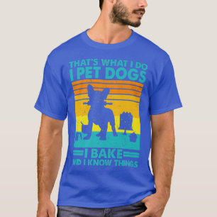 That's What I Do I Pet Dogs I Bake & I Know Things T-Shirt