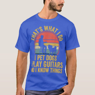 That's What I Do I Pet Dogs I Play Guitars and I K T-Shirt