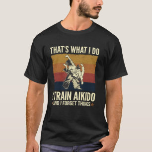 That's What I Do I Train Aikido And I Forget Thing T-Shirt