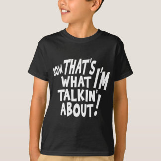 That's what I'M talkin' about! T-Shirt