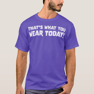 THATS WHAT YOU WEAR TODAY Slogan Quote funny gift T-Shirt