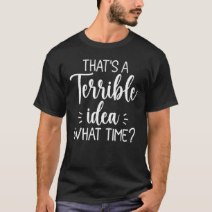 Thatu2019s A Terrible Idea What Time Saying T-Shirt