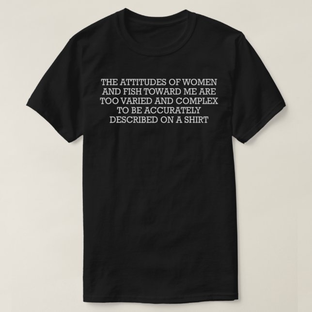 The Attitudes Of Women And Fish Towards Me Are Too T-Shirt (Design Front)
