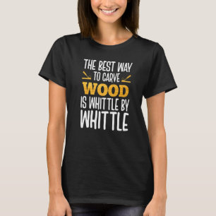 The Best Way To Carve Wood Is Whittle By Whittle T-Shirt