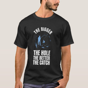 The Bigger The Hole The Better The Catch Ice Fishi T-Shirt