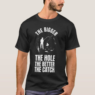 The Bigger The Hole The Better The Catch Ice Fishi T-Shirt