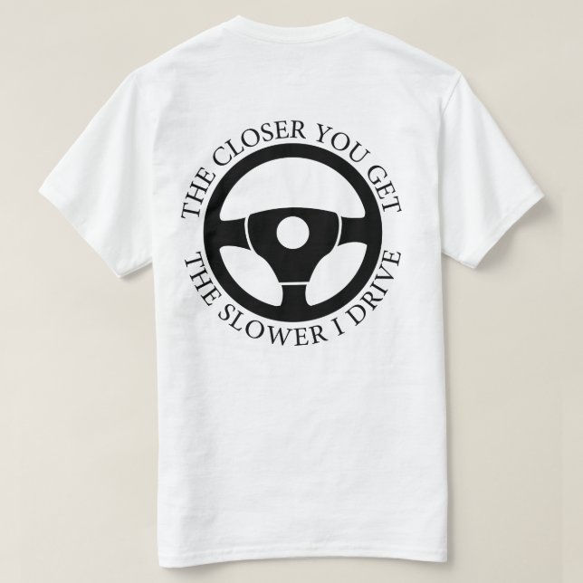 The Closer You Get The Slower I Drive Sarcastic  T-Shirt (Design Back)