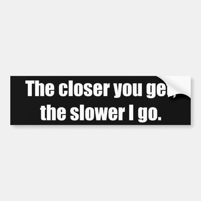 The closer you get, the slower I go Bumper Sticker (Front)
