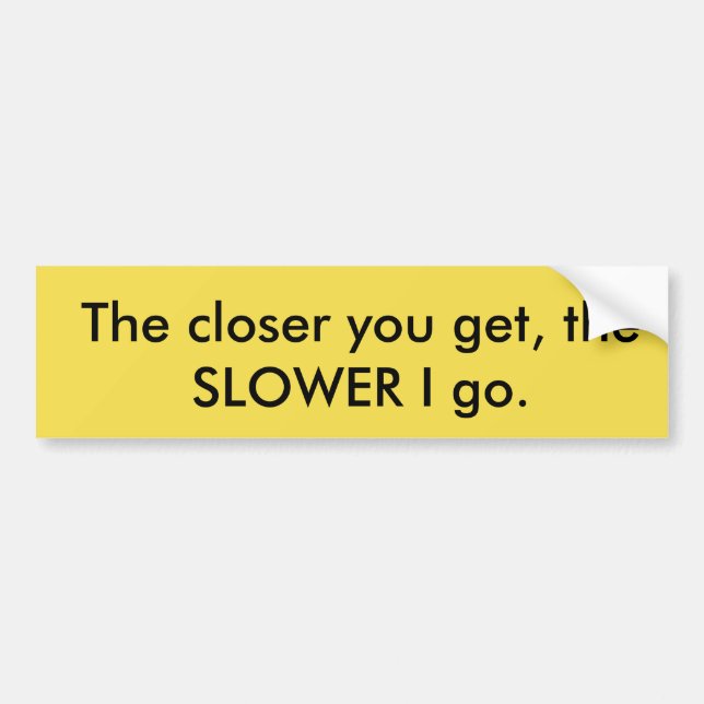 The Closer You Get, The SLOWER I Go Bumper Sticker (Front)