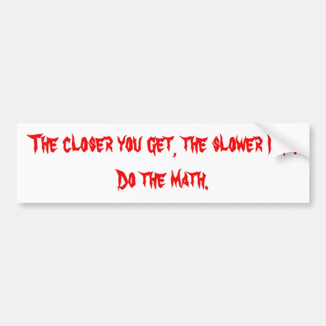 The closer you get, the slower I go. Bumper Sticker (Front)