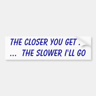 The closer you get ......  the slower I'll go Bumper Sticker