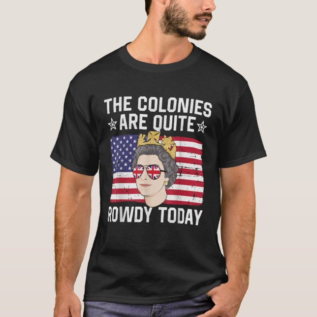 The Colonies Are Quite Rowdy Today Funny 4th of Ju T-Shirt (Front)