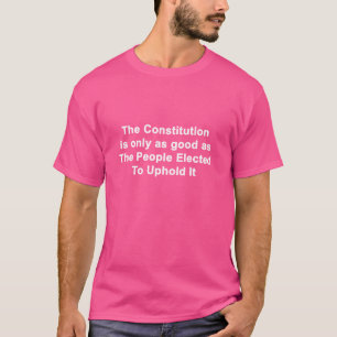 The Constitution is Only as Good as The Elected T-Shirt