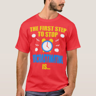 The First Step To Stop Procrastinating Is T-Shirt