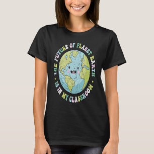 The Future Of Planet Earth Is In My Classroom Teac T-Shirt