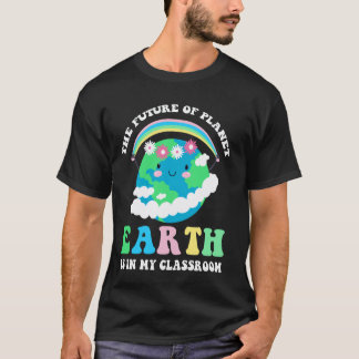 The Future Of Planet Earth Is In My Classroom Teac T-Shirt