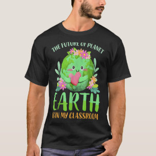 The Future Of Planet Earth Is In My Classroom Teac T-Shirt