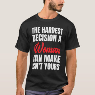 The Hardest Decision A Woman Can Make Isn't Yours T-Shirt