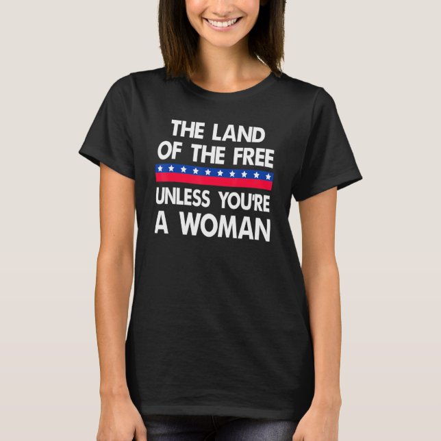 The Land Of The Free Unless You're A Women Feminis T-Shirt (Front)