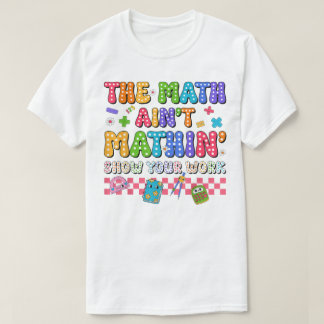 The Math Ain't Mathin Show Your Work Funny Math T-Shirt