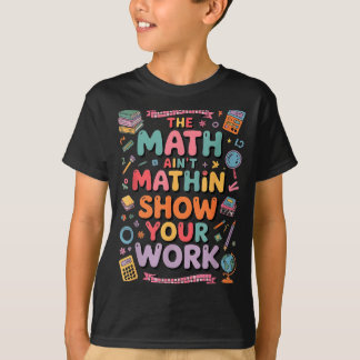 The Math Ain't Mathin Show Your Work Teacher  T-Shirt