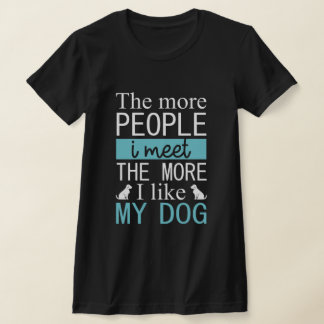 The more people I meet the more I like my dog T-Shirt