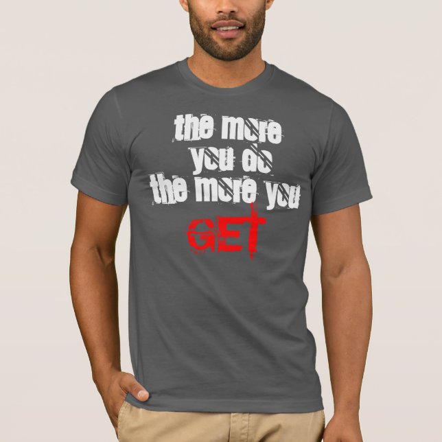 the more you do , the mroe you get T-Shirt (Front)