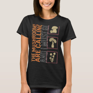 The Mushrooms Are Calling And I Must Go Mushroom F T-Shirt