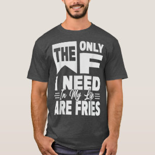 The Only F I Need In My Life Are Fries - Funny5456 T-Shirt
