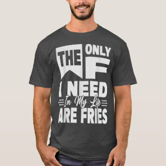 The Only F I Need In My Life Are Fries - Funny5456 T-Shirt