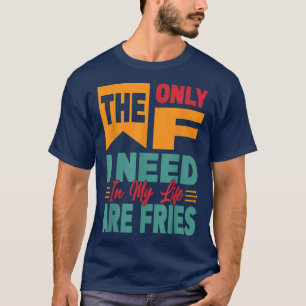 The Only F I Need In My Life Are Friesfunny 318054 T-Shirt