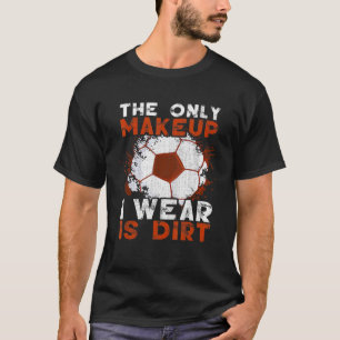 The Only Makeup I Wear Is Dirt Training Soccer Pla T-Shirt