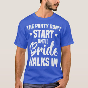 The Party Don't Start Until Bride Walks In Bachelo T-Shirt