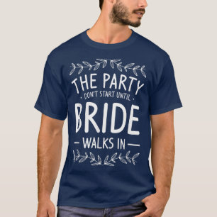 The Party Dont Start Until Bride Walks In Bachelor T-Shirt