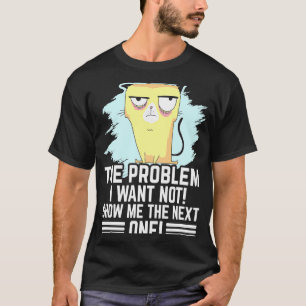 The problem i want not show me the Next one annoy T-Shirt