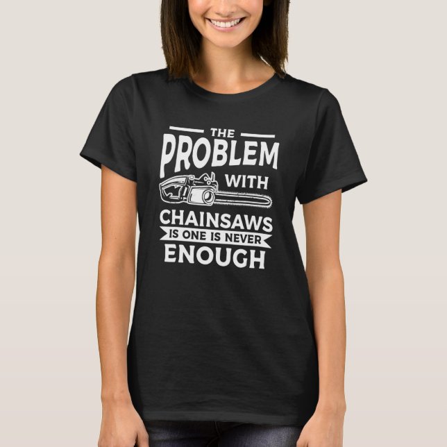 The Problem With Chainsaws Is One Is Never Enough T-Shirt (Front)