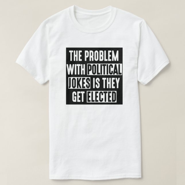 THE PROBLEM WITH POLITICAL JOKES THEY GET ELECTED T-Shirt (Design Front)