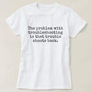 The problem with troubleshooting joke T-Shirt