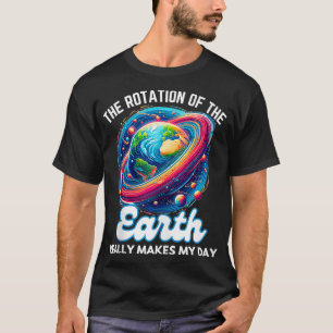 The Rotation of the Earth Makes My Day Funny Earth T-Shirt