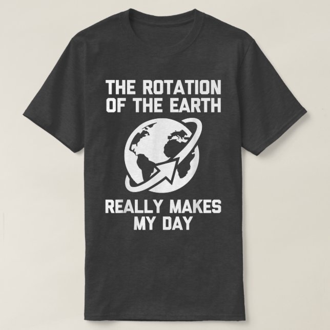 The Rotation Of The Earth Really Makes My Day -Fun T-Shirt (Design Front)