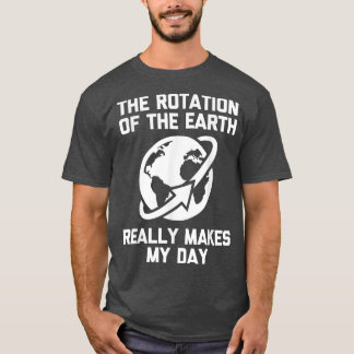 The Rotation Of The Earth Really Makes My Day -Fun T-Shirt