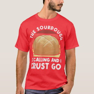 The Sourdough Is Calling And I Crust Go  Bread Bak T-Shirt