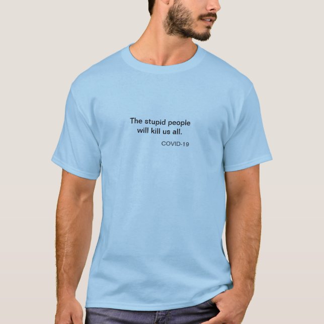 The stupid people will kill us all. -- COVID-19 T-Shirt (Front)
