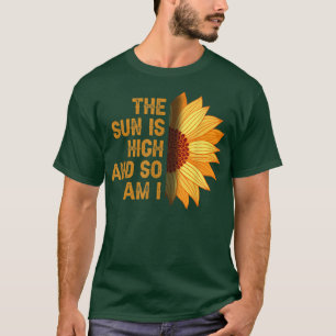 The Sun Is High And So Am I Sunflower T-Shirt