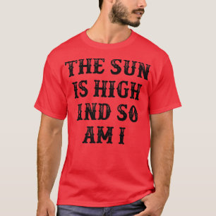 The Sun Is High And So Am I T-Shirt