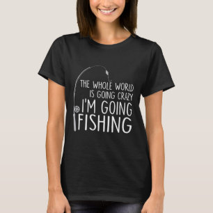 The Whole World Is Going Crazy - I'm Going Fishing T-Shirt
