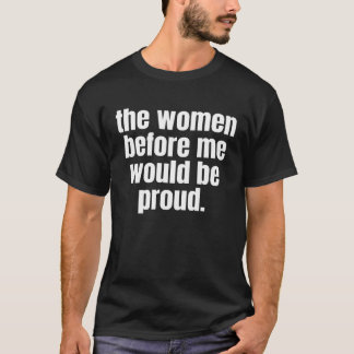 THE WOMEN BEFORE ME WOULD BE PROUD  1 T-Shirt